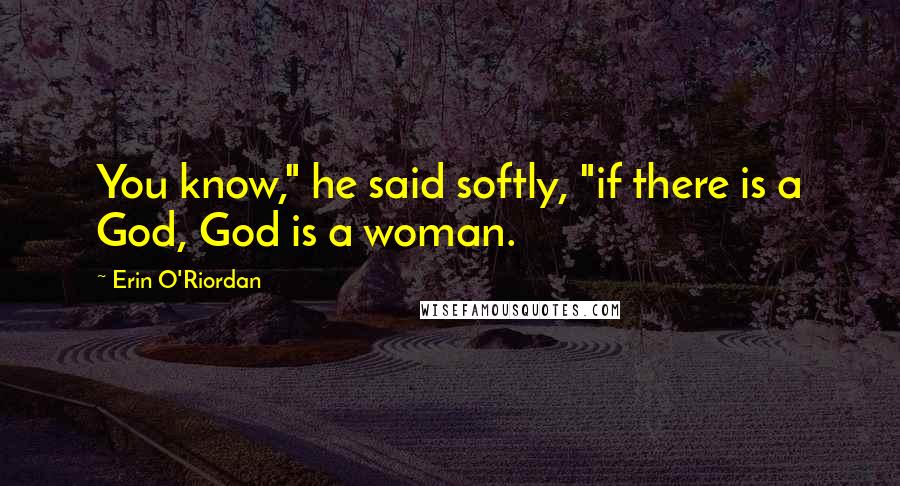 Erin O'Riordan Quotes: You know," he said softly, "if there is a God, God is a woman.