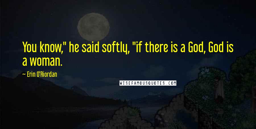 Erin O'Riordan Quotes: You know," he said softly, "if there is a God, God is a woman.