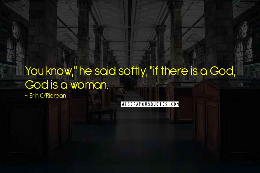 Erin O'Riordan Quotes: You know," he said softly, "if there is a God, God is a woman.