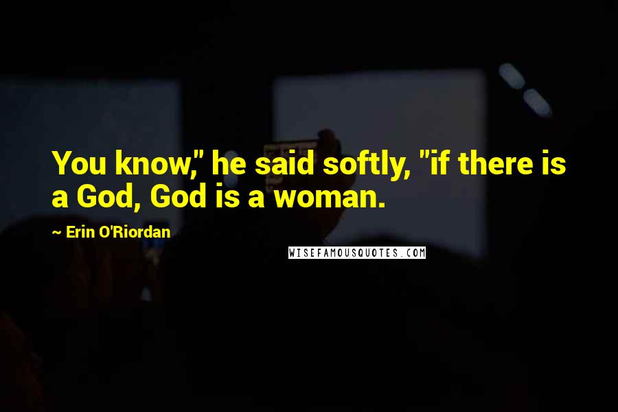 Erin O'Riordan Quotes: You know," he said softly, "if there is a God, God is a woman.