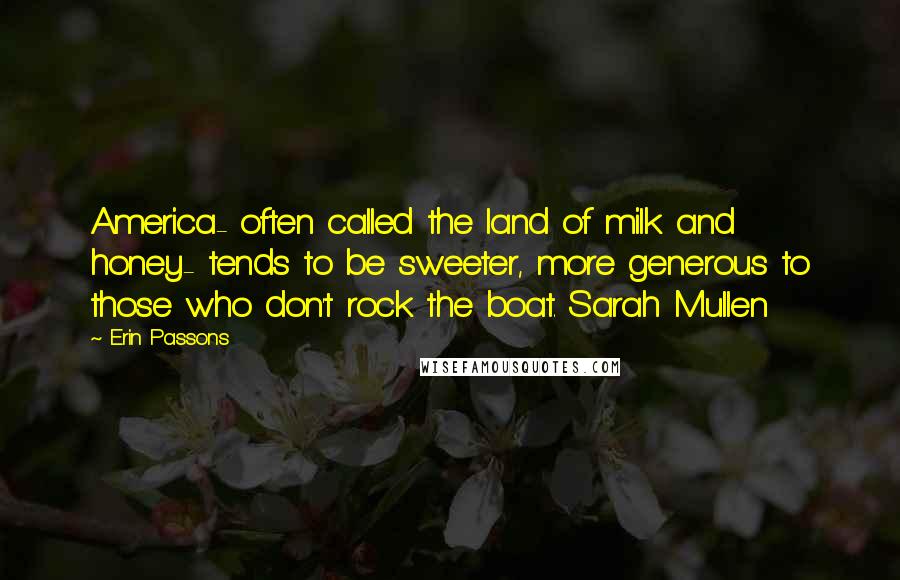 Erin Passons Quotes: America- often called the land of milk and honey- tends to be sweeter, more generous to those who don't rock the boat. Sarah Mullen