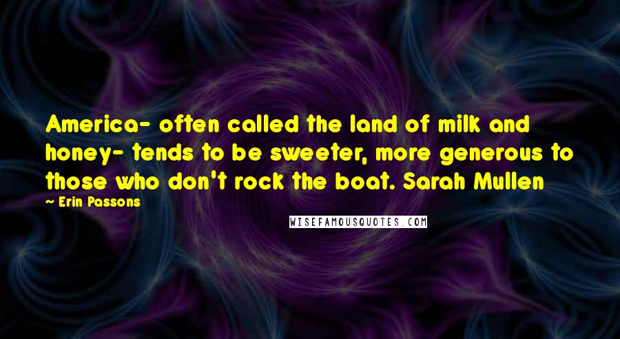 Erin Passons Quotes: America- often called the land of milk and honey- tends to be sweeter, more generous to those who don't rock the boat. Sarah Mullen