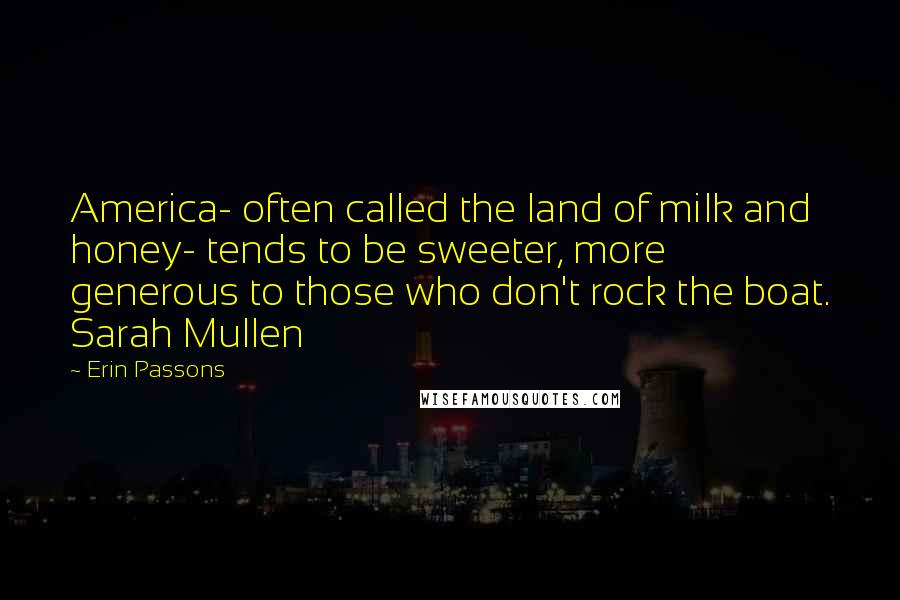 Erin Passons Quotes: America- often called the land of milk and honey- tends to be sweeter, more generous to those who don't rock the boat. Sarah Mullen