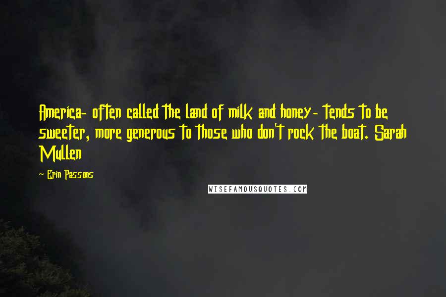 Erin Passons Quotes: America- often called the land of milk and honey- tends to be sweeter, more generous to those who don't rock the boat. Sarah Mullen