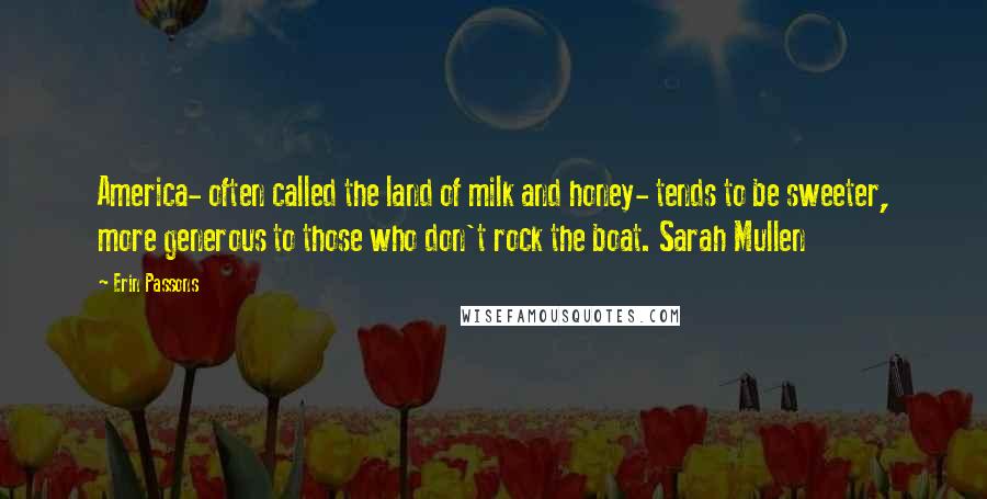 Erin Passons Quotes: America- often called the land of milk and honey- tends to be sweeter, more generous to those who don't rock the boat. Sarah Mullen