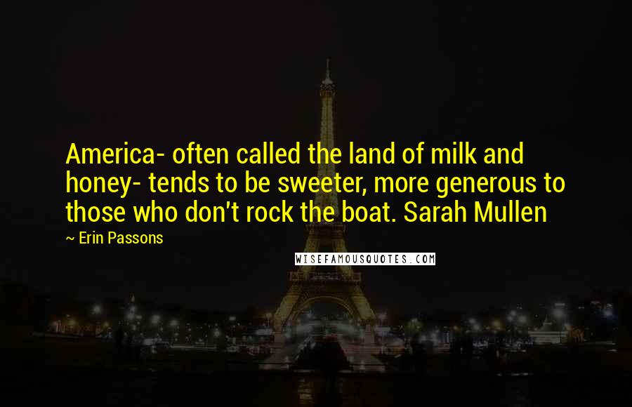 Erin Passons Quotes: America- often called the land of milk and honey- tends to be sweeter, more generous to those who don't rock the boat. Sarah Mullen