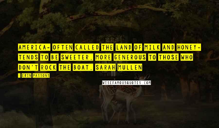 Erin Passons Quotes: America- often called the land of milk and honey- tends to be sweeter, more generous to those who don't rock the boat. Sarah Mullen