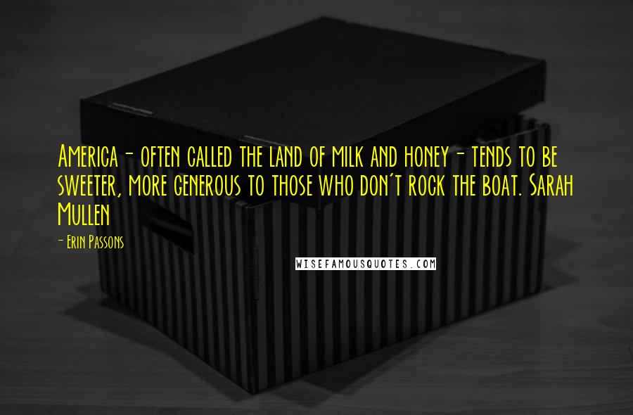 Erin Passons Quotes: America- often called the land of milk and honey- tends to be sweeter, more generous to those who don't rock the boat. Sarah Mullen