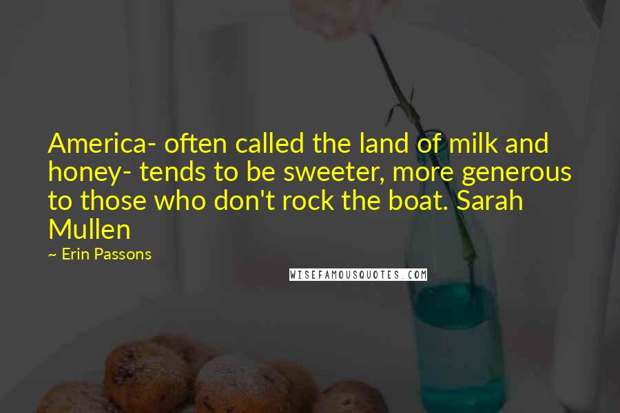 Erin Passons Quotes: America- often called the land of milk and honey- tends to be sweeter, more generous to those who don't rock the boat. Sarah Mullen