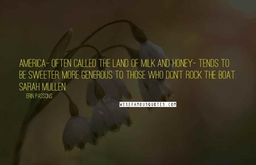 Erin Passons Quotes: America- often called the land of milk and honey- tends to be sweeter, more generous to those who don't rock the boat. Sarah Mullen