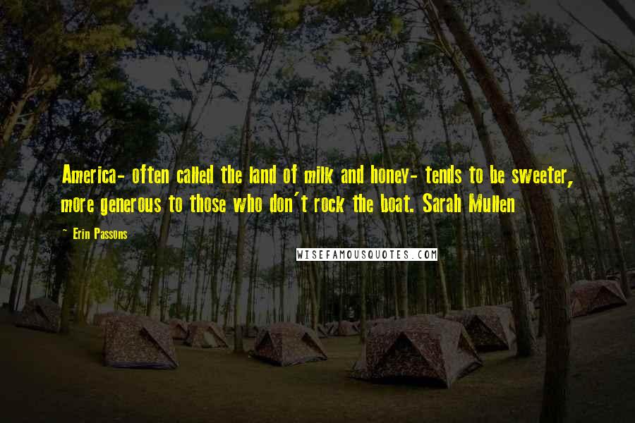 Erin Passons Quotes: America- often called the land of milk and honey- tends to be sweeter, more generous to those who don't rock the boat. Sarah Mullen