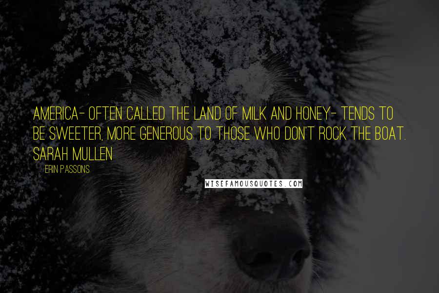 Erin Passons Quotes: America- often called the land of milk and honey- tends to be sweeter, more generous to those who don't rock the boat. Sarah Mullen