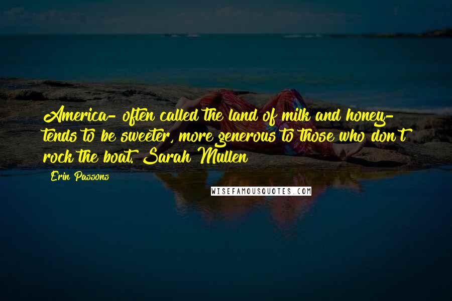 Erin Passons Quotes: America- often called the land of milk and honey- tends to be sweeter, more generous to those who don't rock the boat. Sarah Mullen