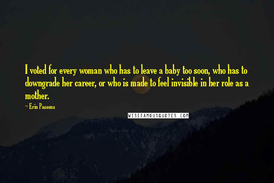 Erin Passons Quotes: I voted for every woman who has to leave a baby too soon, who has to downgrade her career, or who is made to feel invisible in her role as a mother.