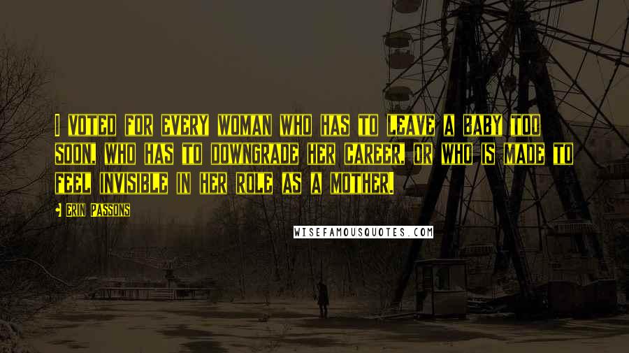 Erin Passons Quotes: I voted for every woman who has to leave a baby too soon, who has to downgrade her career, or who is made to feel invisible in her role as a mother.