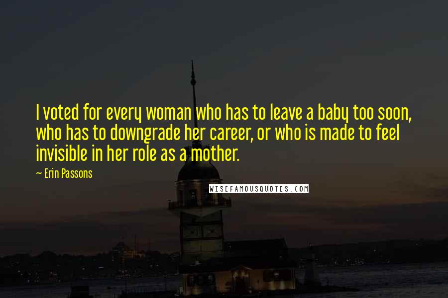 Erin Passons Quotes: I voted for every woman who has to leave a baby too soon, who has to downgrade her career, or who is made to feel invisible in her role as a mother.