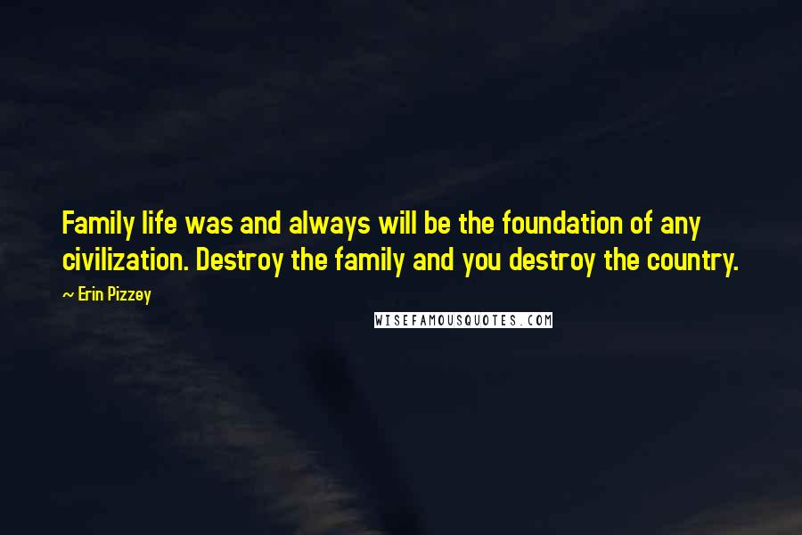 Erin Pizzey Quotes: Family life was and always will be the foundation of any civilization. Destroy the family and you destroy the country.