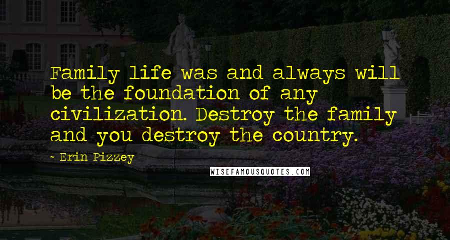 Erin Pizzey Quotes: Family life was and always will be the foundation of any civilization. Destroy the family and you destroy the country.