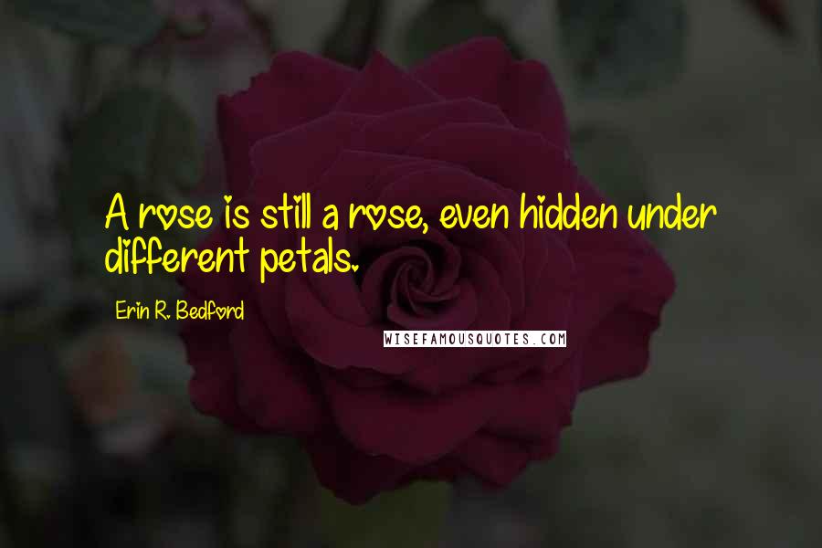 Erin R. Bedford Quotes: A rose is still a rose, even hidden under different petals.
