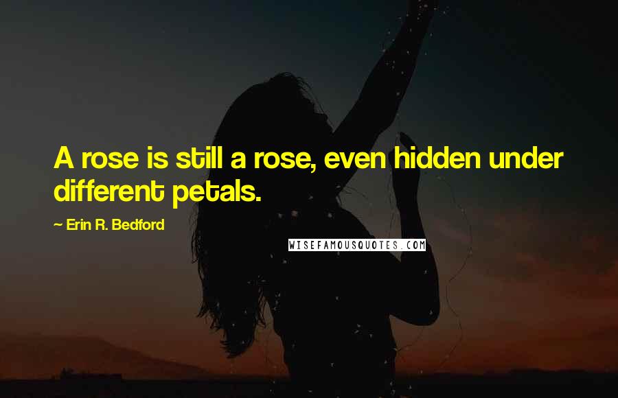 Erin R. Bedford Quotes: A rose is still a rose, even hidden under different petals.