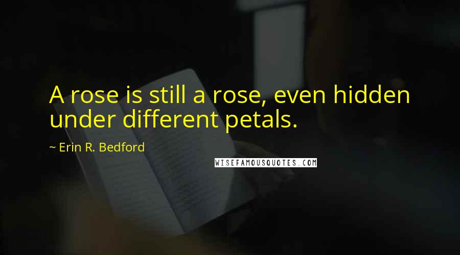 Erin R. Bedford Quotes: A rose is still a rose, even hidden under different petals.