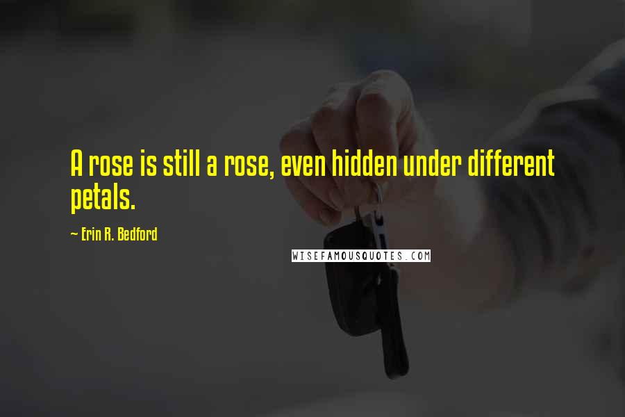 Erin R. Bedford Quotes: A rose is still a rose, even hidden under different petals.