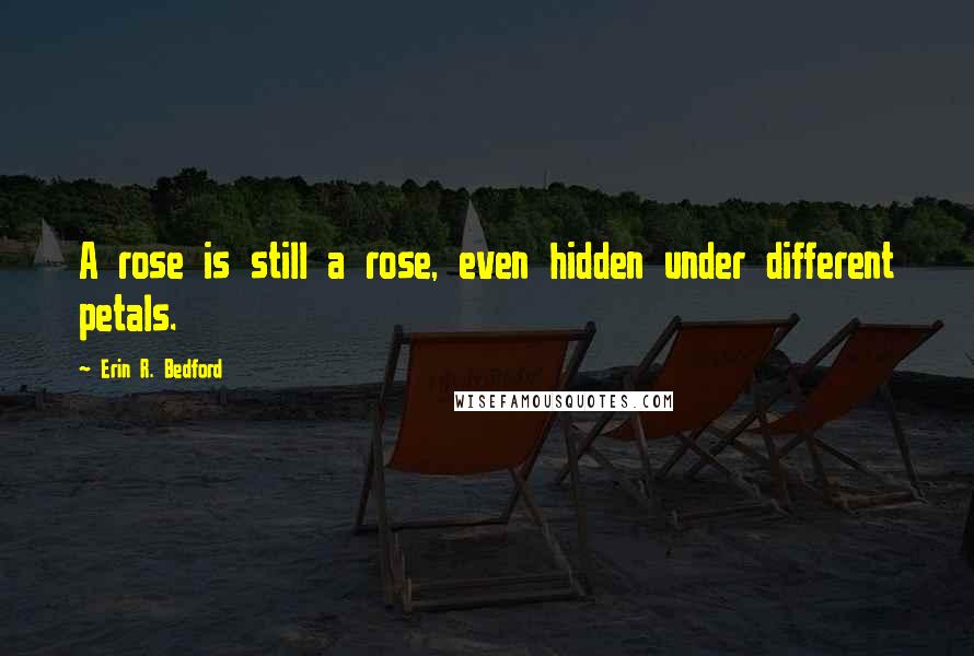 Erin R. Bedford Quotes: A rose is still a rose, even hidden under different petals.