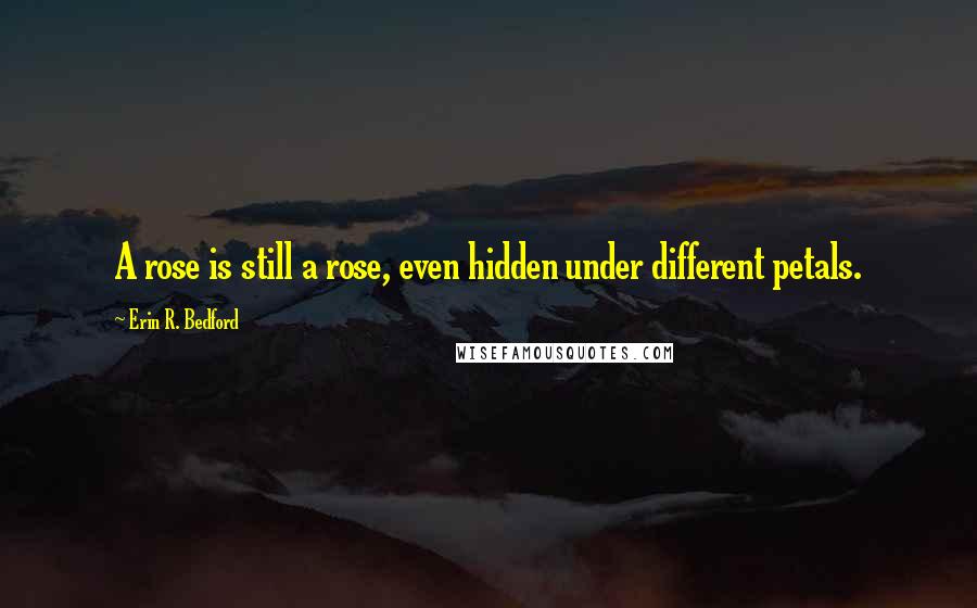Erin R. Bedford Quotes: A rose is still a rose, even hidden under different petals.