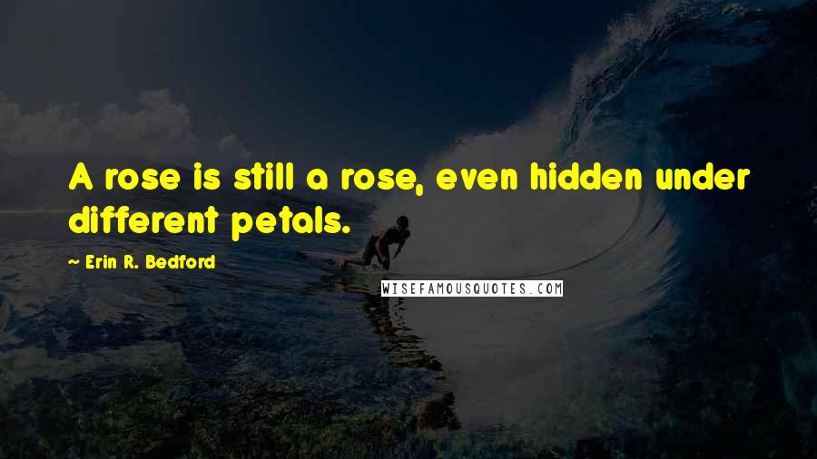 Erin R. Bedford Quotes: A rose is still a rose, even hidden under different petals.
