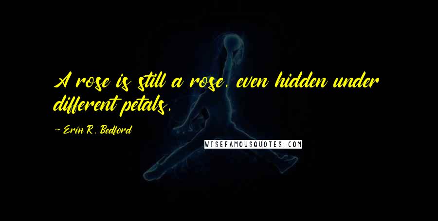 Erin R. Bedford Quotes: A rose is still a rose, even hidden under different petals.