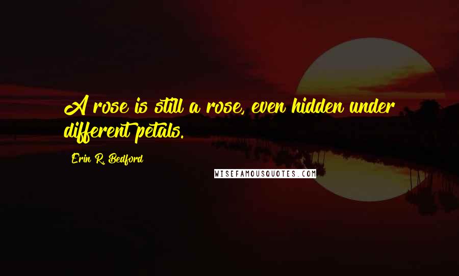 Erin R. Bedford Quotes: A rose is still a rose, even hidden under different petals.