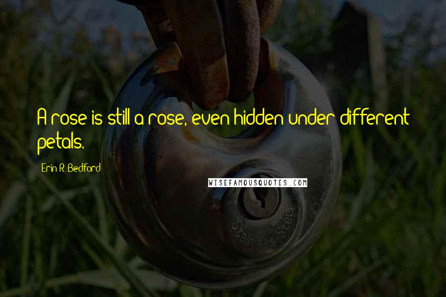 Erin R. Bedford Quotes: A rose is still a rose, even hidden under different petals.