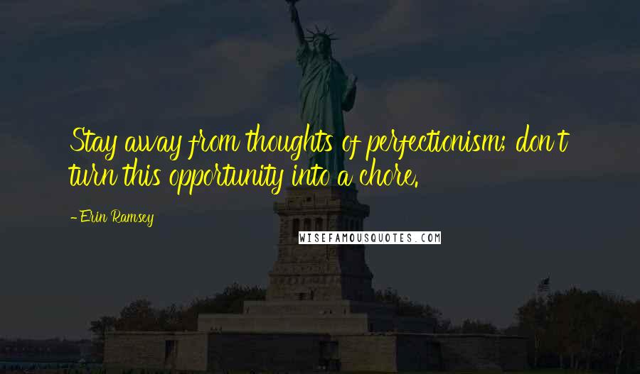 Erin Ramsey Quotes: Stay away from thoughts of perfectionism; don't turn this opportunity into a chore.