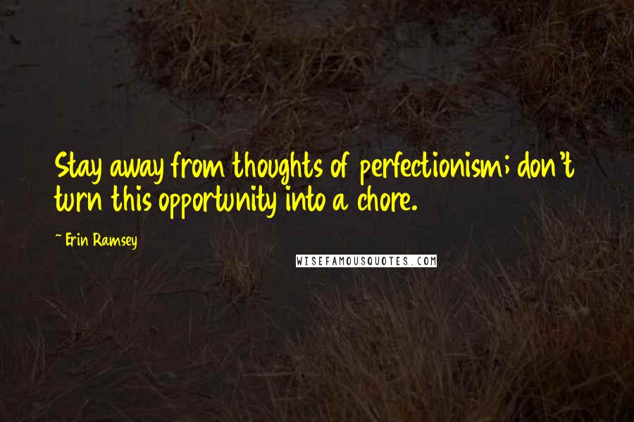 Erin Ramsey Quotes: Stay away from thoughts of perfectionism; don't turn this opportunity into a chore.