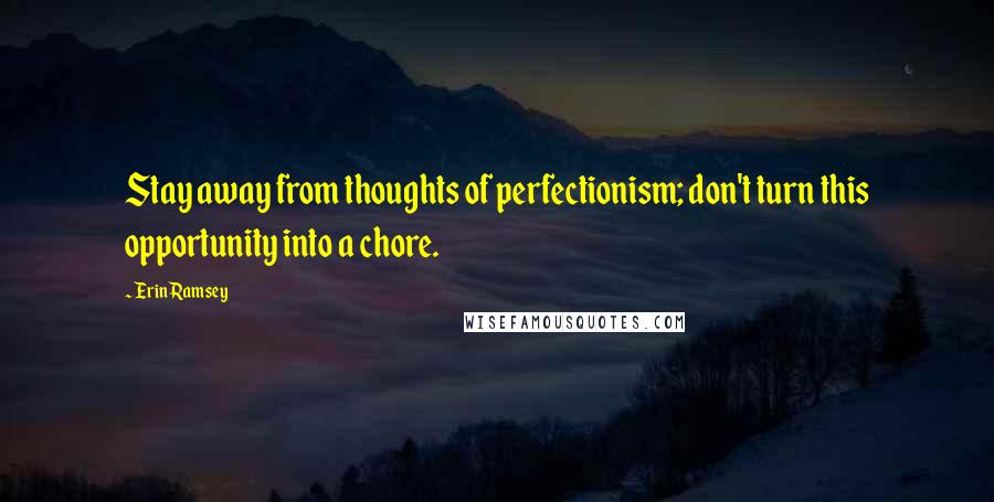 Erin Ramsey Quotes: Stay away from thoughts of perfectionism; don't turn this opportunity into a chore.