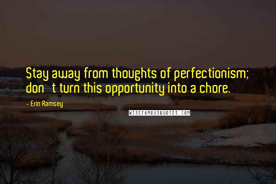 Erin Ramsey Quotes: Stay away from thoughts of perfectionism; don't turn this opportunity into a chore.