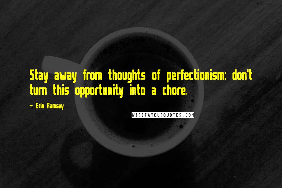 Erin Ramsey Quotes: Stay away from thoughts of perfectionism; don't turn this opportunity into a chore.