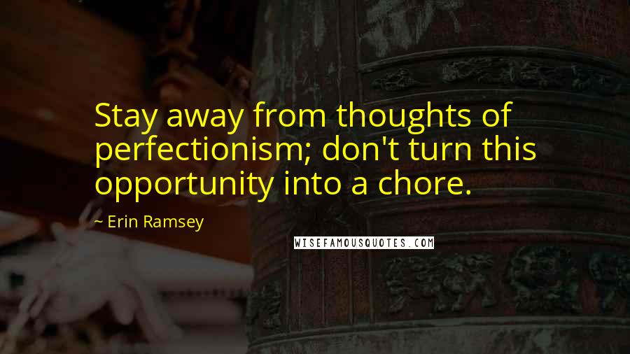 Erin Ramsey Quotes: Stay away from thoughts of perfectionism; don't turn this opportunity into a chore.