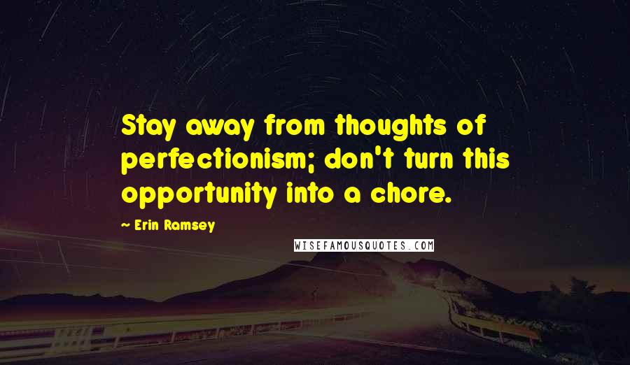 Erin Ramsey Quotes: Stay away from thoughts of perfectionism; don't turn this opportunity into a chore.