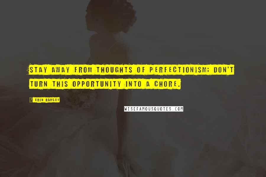Erin Ramsey Quotes: Stay away from thoughts of perfectionism; don't turn this opportunity into a chore.