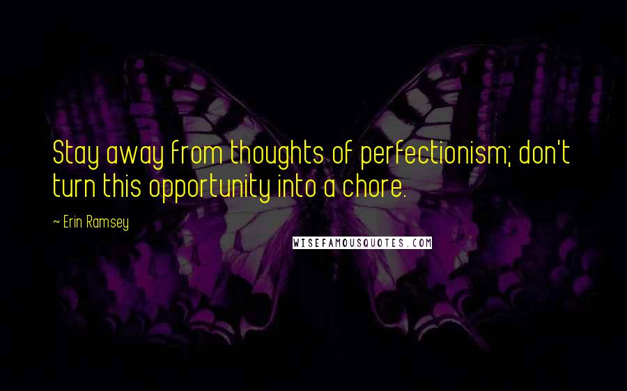 Erin Ramsey Quotes: Stay away from thoughts of perfectionism; don't turn this opportunity into a chore.