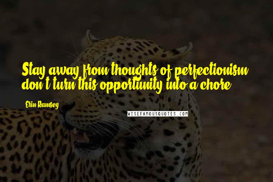 Erin Ramsey Quotes: Stay away from thoughts of perfectionism; don't turn this opportunity into a chore.