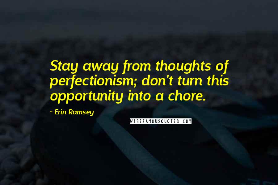 Erin Ramsey Quotes: Stay away from thoughts of perfectionism; don't turn this opportunity into a chore.