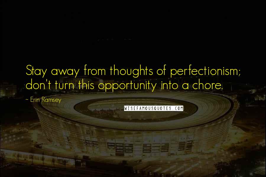 Erin Ramsey Quotes: Stay away from thoughts of perfectionism; don't turn this opportunity into a chore.