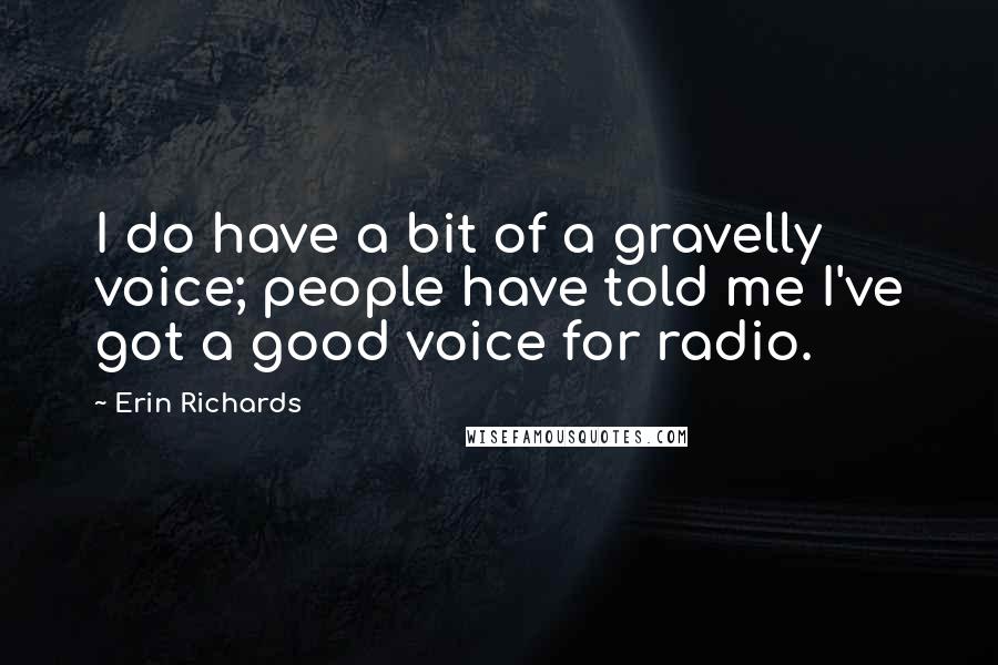Erin Richards Quotes: I do have a bit of a gravelly voice; people have told me I've got a good voice for radio.