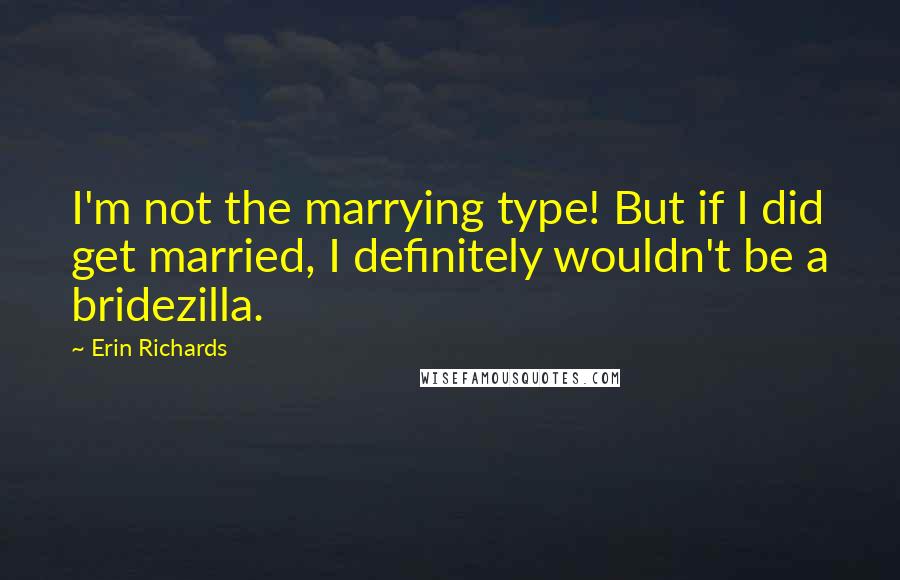 Erin Richards Quotes: I'm not the marrying type! But if I did get married, I definitely wouldn't be a bridezilla.