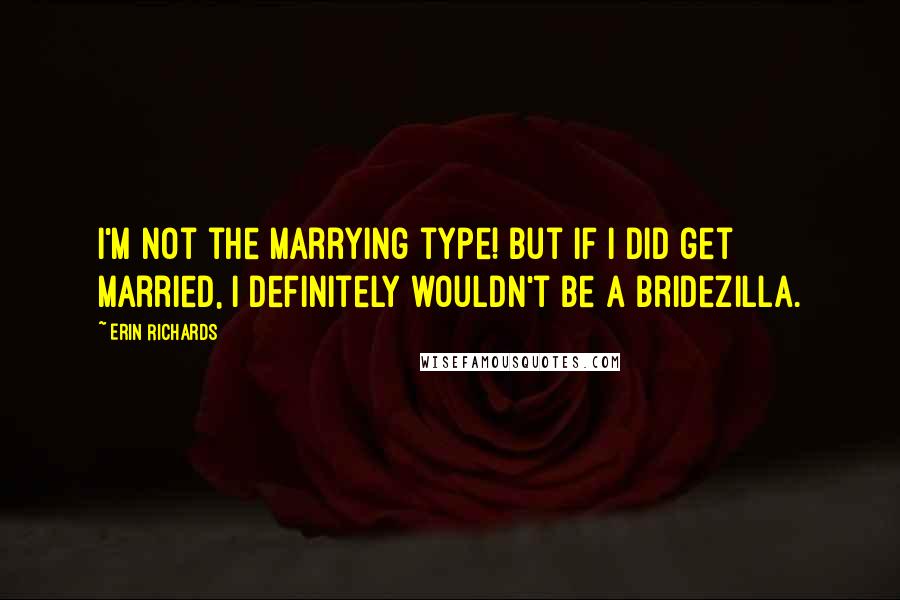 Erin Richards Quotes: I'm not the marrying type! But if I did get married, I definitely wouldn't be a bridezilla.