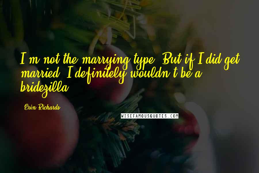 Erin Richards Quotes: I'm not the marrying type! But if I did get married, I definitely wouldn't be a bridezilla.