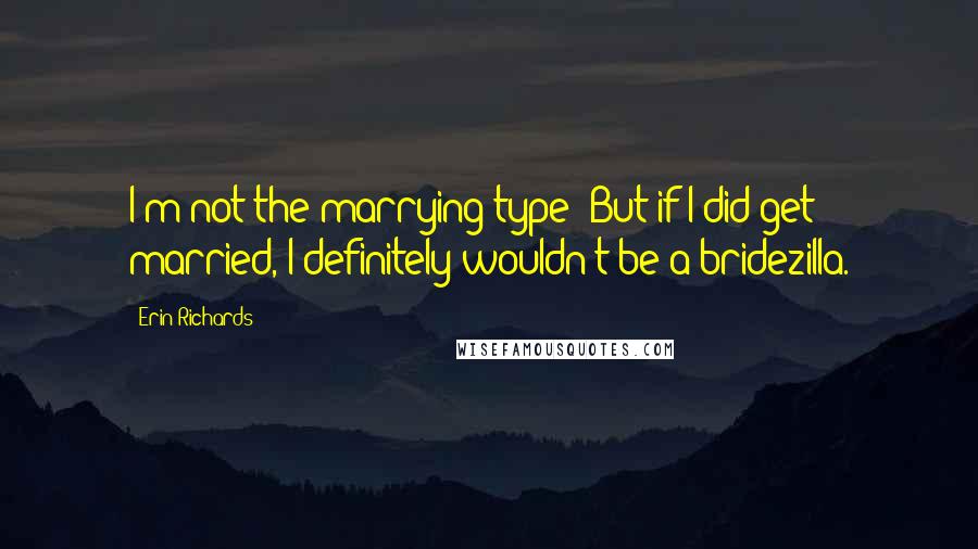 Erin Richards Quotes: I'm not the marrying type! But if I did get married, I definitely wouldn't be a bridezilla.