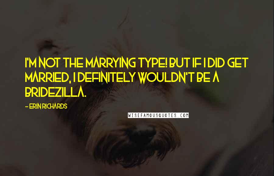 Erin Richards Quotes: I'm not the marrying type! But if I did get married, I definitely wouldn't be a bridezilla.